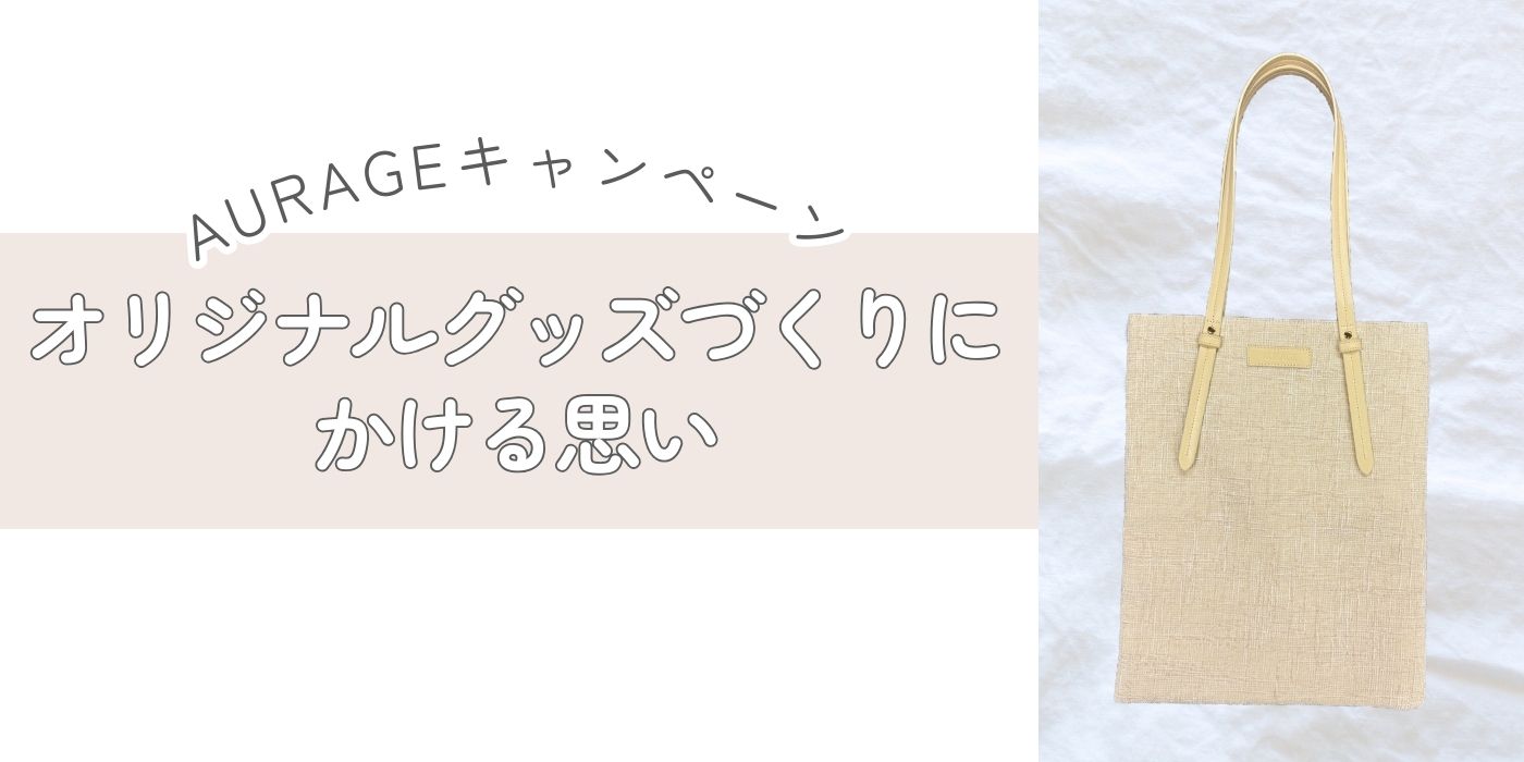 『AURAGEキャンペーン』オリジナルグッズづくりにかける思い①