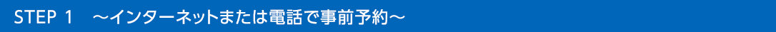 STEP 1　～インターネットまたは電話で事前予約～
